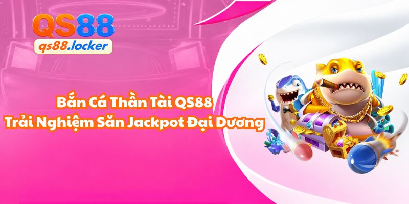 Bắn Cá Thần Tài QS88 - Trải Nghiệm Săn Jackpot Đại Dương