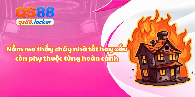 Nằm mơ thấy cháy nhà tốt hay xấu còn phụ thuộc từng hoàn cảnh