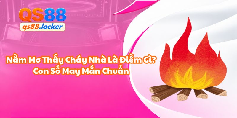 Nằm Mơ Thấy Cháy Nhà Là Điềm Gì? Con Số May Mắn Chuẩn