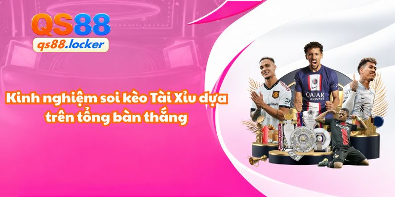Kinh nghiệm soi kèo Tài Xỉu dựa trên tổng bàn thắng tại trang cá cược bóng đá